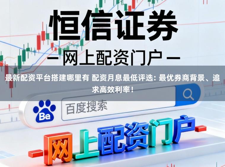 最新配资平台搭建哪里有 配资月息最低评选: 最优券商背景、追求高效利率！