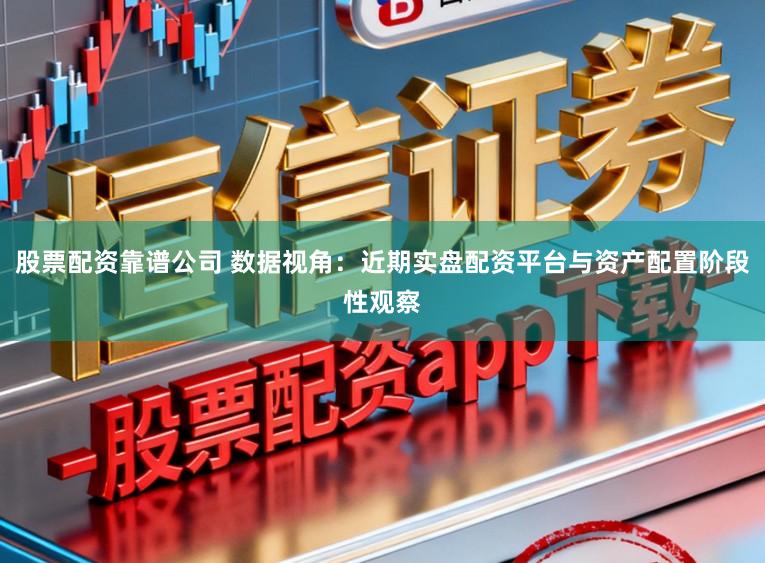 股票配资靠谱公司 数据视角：近期实盘配资平台与资产配置阶段性观察