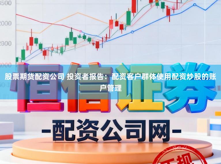 股票期货配资公司 投资者报告：配资客户群体使用配资炒股的账户管理