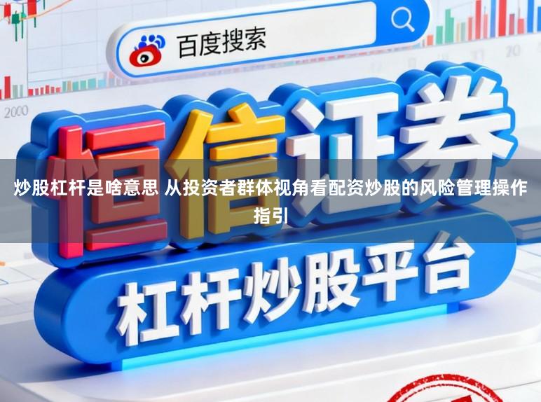 炒股杠杆是啥意思 从投资者群体视角看配资炒股的风险管理操作指引