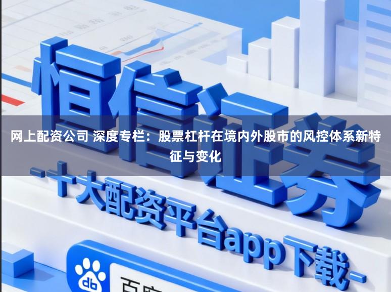 网上配资公司 深度专栏：股票杠杆在境内外股市的风控体系新特征与变化