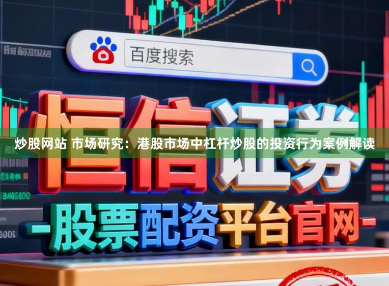 炒股网站 市场研究：港股市场中杠杆炒股的投资行为案例解读