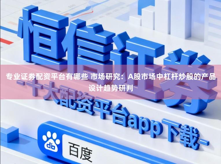 专业证券配资平台有哪些 市场研究：A股市场中杠杆炒股的产品设计趋势研判