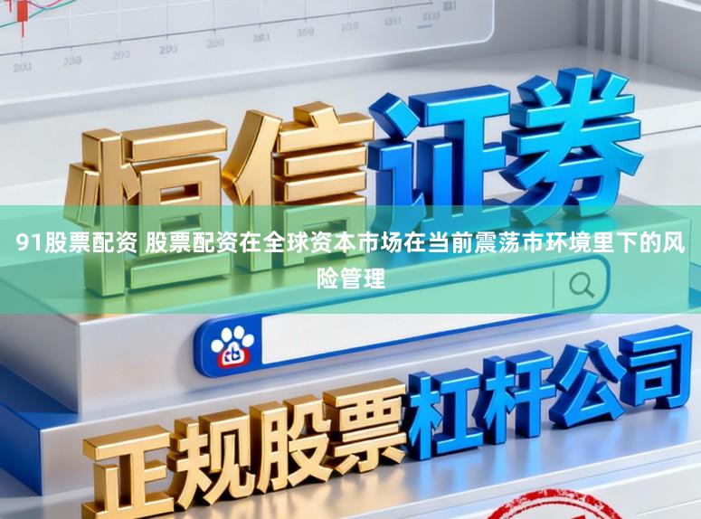 91股票配资 股票配资在全球资本市场在当前震荡市环境里下的风险管理