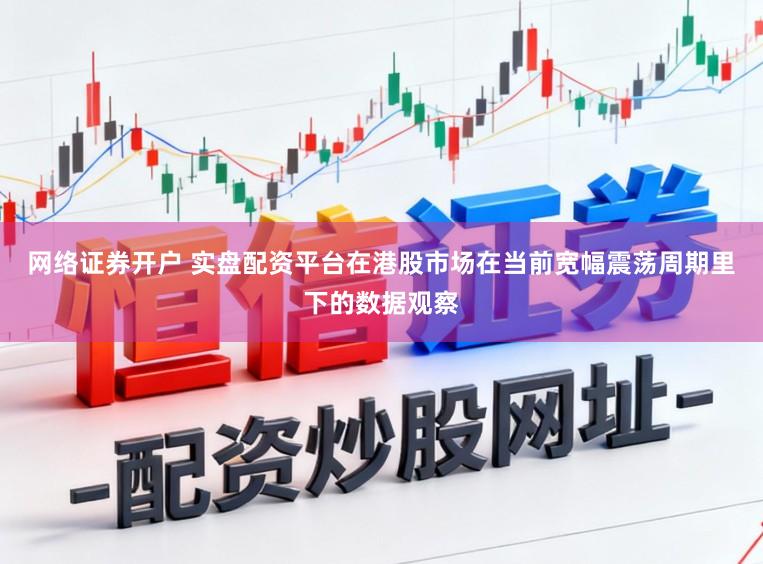 网络证券开户 实盘配资平台在港股市场在当前宽幅震荡周期里下的数据观察
